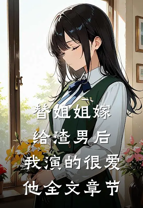 替姐姐嫁给渣男后，我演的很爱他全文章节