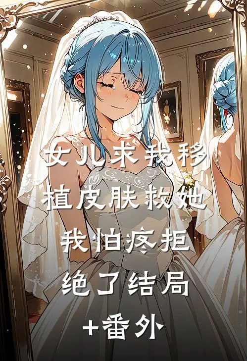 女儿求我移植皮肤救她，我怕疼拒绝了结局+番外