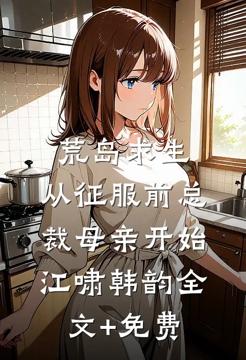 荒岛求生，从征服前总裁母亲开始江啸韩韵全文+免费