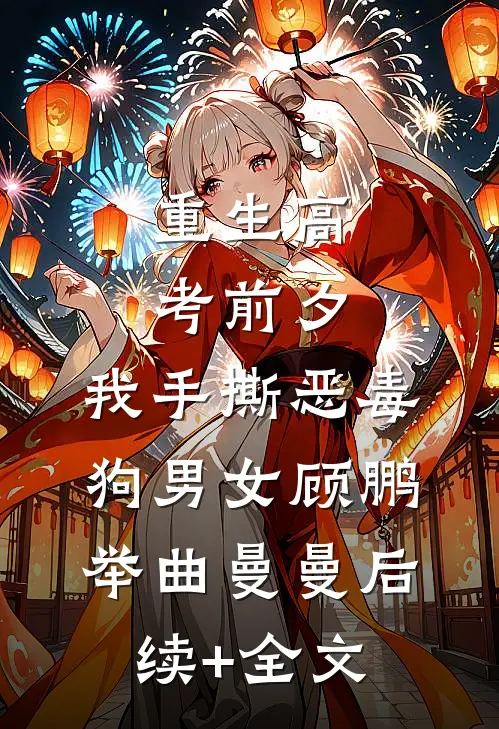 重生高考前夕，我手撕恶毒狗男女顾鹏举曲曼曼后续+全文