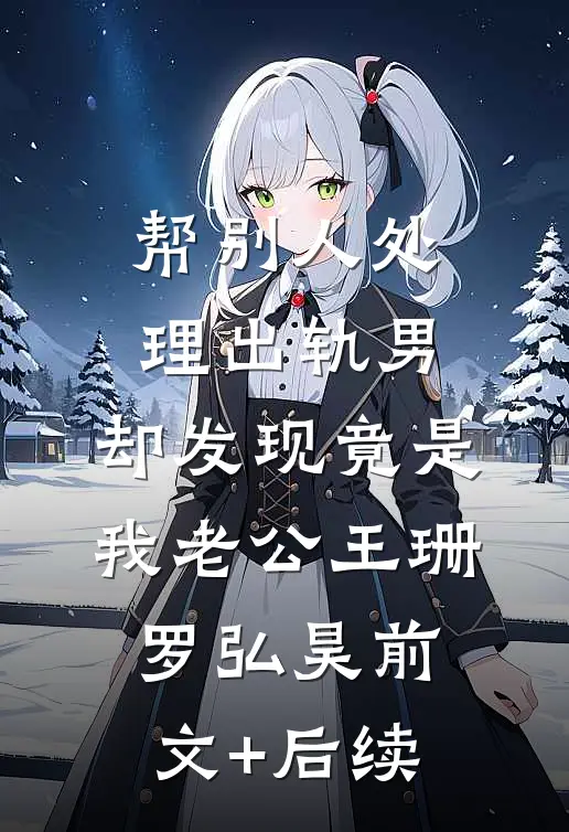 帮别人处理出轨男，却发现竟是我老公王珊罗弘昊前文+后续