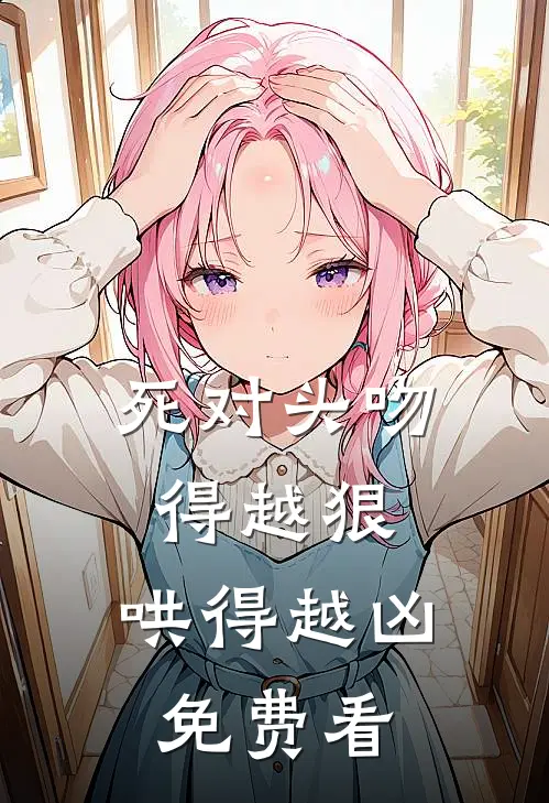 死对头吻得越狠，哄得越凶免费看