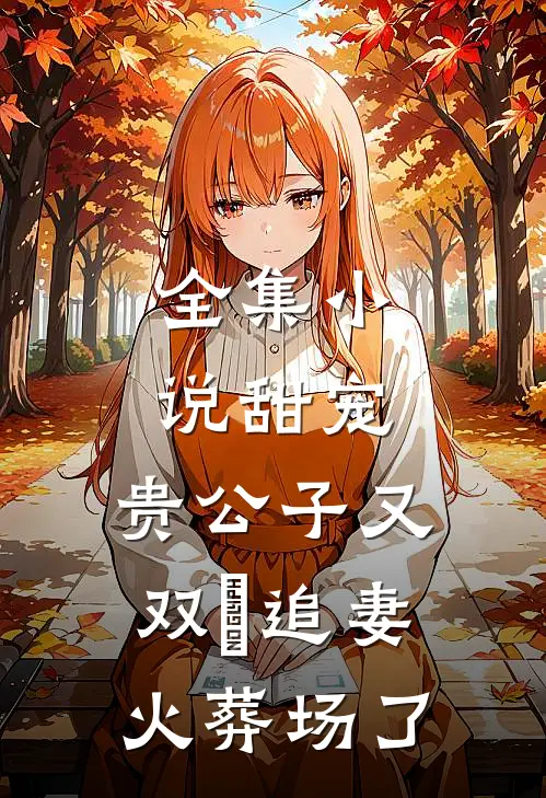 全集小说甜宠：贵公子又双叒追妻火葬场了