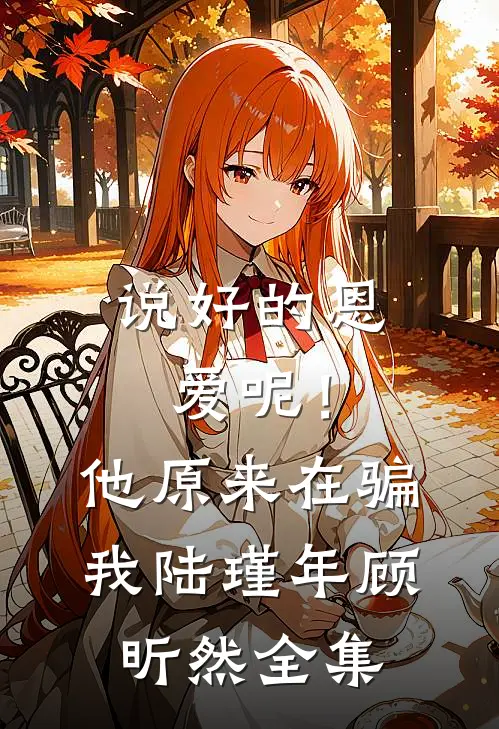 说好的恩爱呢！他原来在骗我陆瑾年顾昕然全集