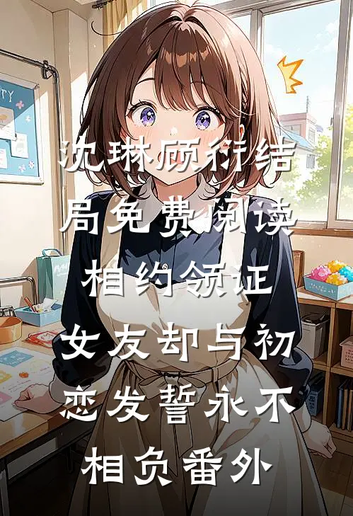 沈琳顾衍结局免费阅读相约领证，女友却与初恋发誓永不相负番外