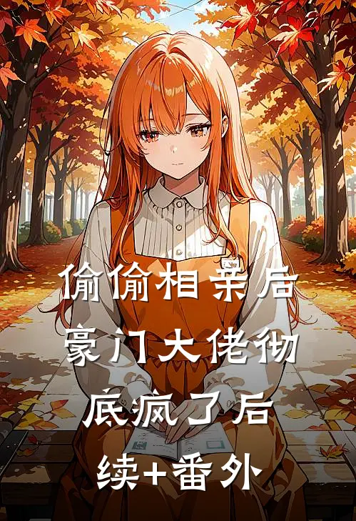 偷偷相亲后，豪门大佬彻底疯了后续+番外