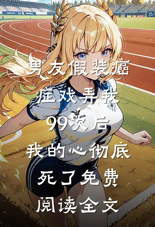 男友假装癌症戏弄我99次后，我的心彻底死了免费阅读全文