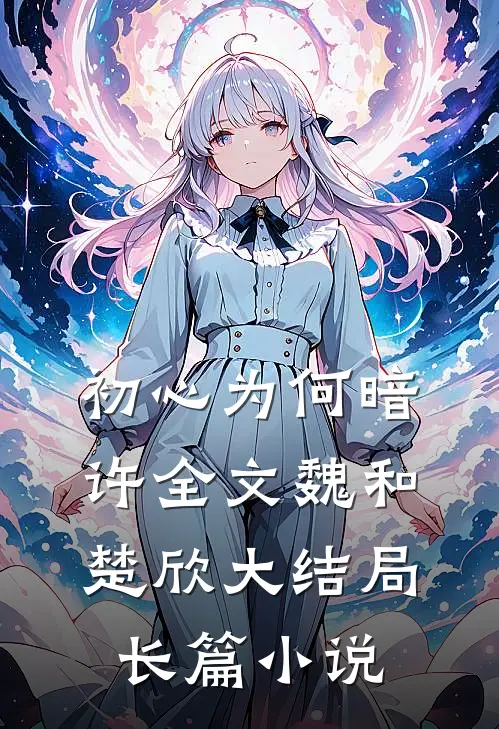 初心为何暗许全文魏和楚欣大结局长篇小说