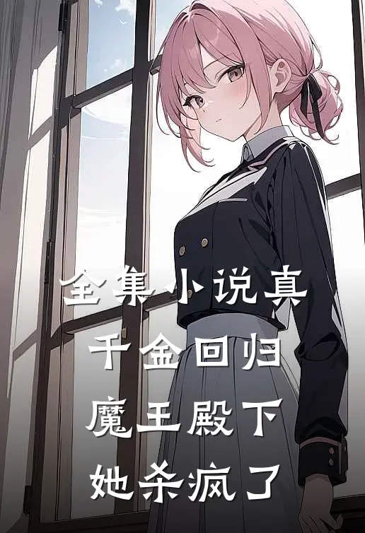 全集小说真千金回归，魔王殿下她杀疯了