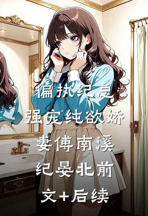 偏执纪总，强宠纯欲娇妻傅南溪纪晏北前文+后续
