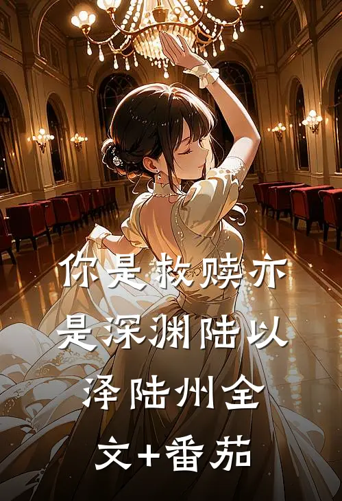 你是救赎亦是深渊陆以泽陆州全文+番茄