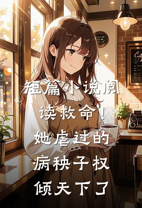 短篇小说阅读救命！她虐过的病秧子权倾天下了