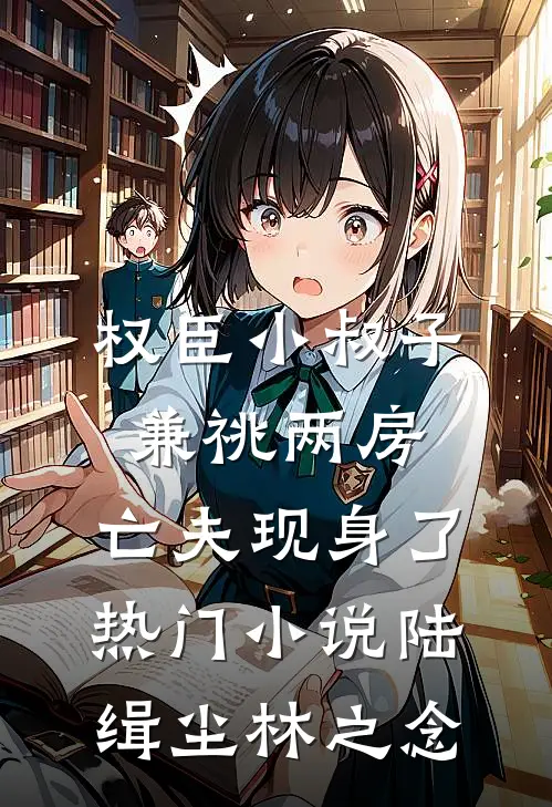 权臣小叔子兼祧两房，亡夫现身了热门小说陆缉尘林之念
