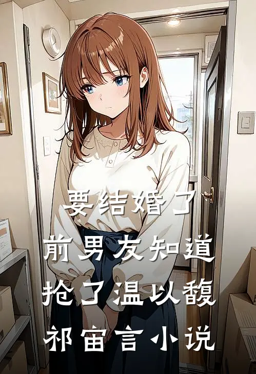 要结婚了，前男友知道抢了温以馥祁宙言小说