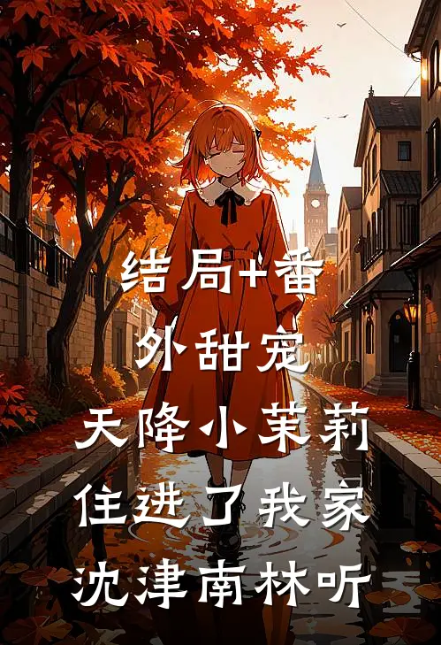 结局+番外甜宠：天降小茉莉住进了我家沈津南林听