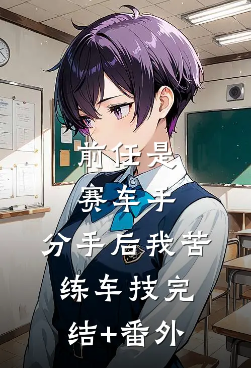 前任是赛车手，分手后我苦练车技完结+番外