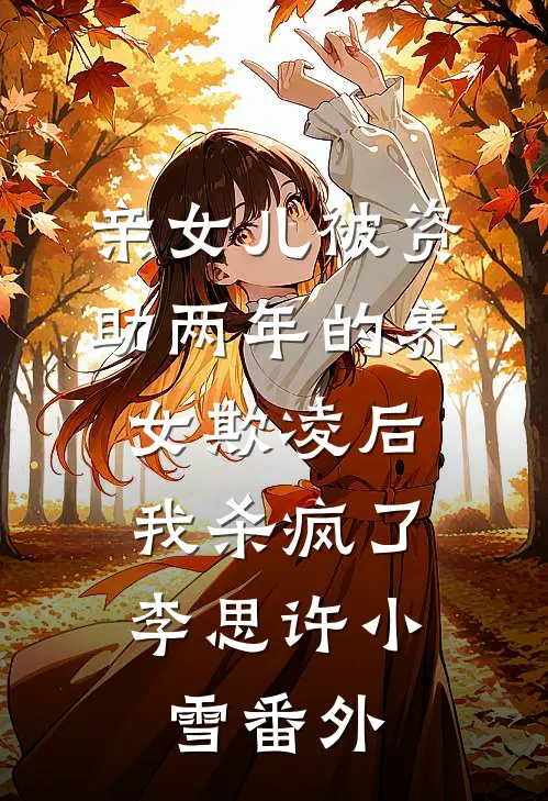 亲女儿被资助两年的养女欺凌后，我杀疯了李思许小雪番外
