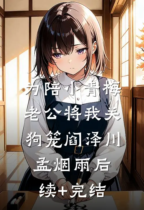 为陪小青梅，老公将我关狗笼阎泽川孟烟雨后续+完结