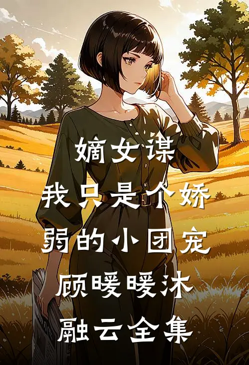 嫡女谋：我只是个娇弱的小团宠顾暖暖沐融云 全集