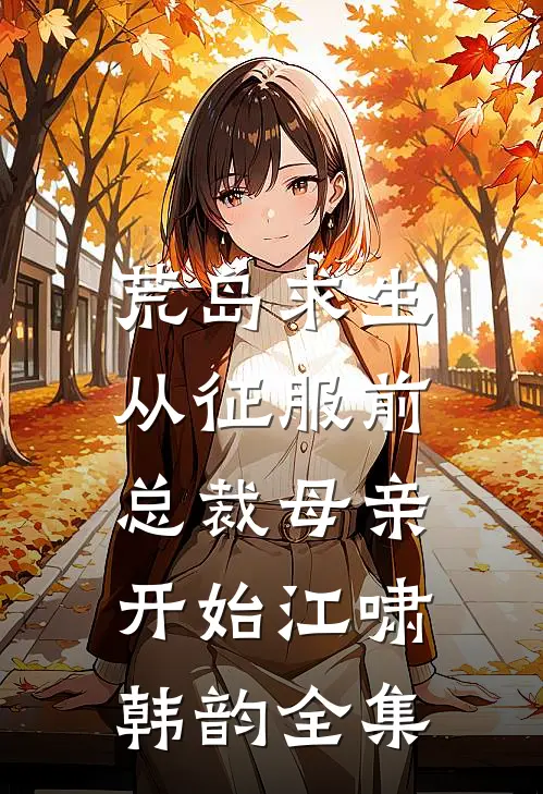 荒岛求生，从征服前总裁母亲开始江啸韩韵全集