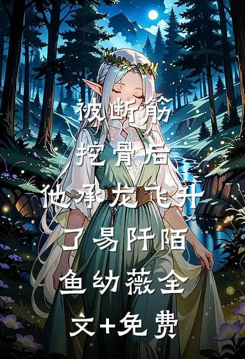 被断筋挖骨后，他承龙飞升了易阡陌鱼幼薇全文+免费