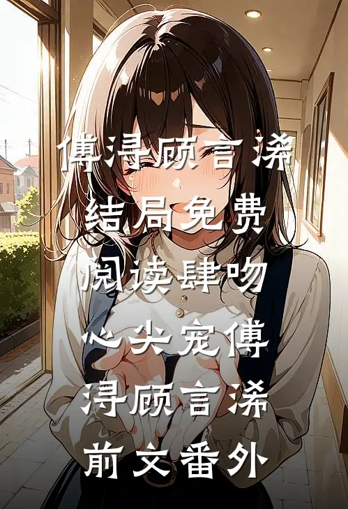 傅浔顾言浠结局免费阅读肆吻心尖宠傅浔顾言浠前文 番外