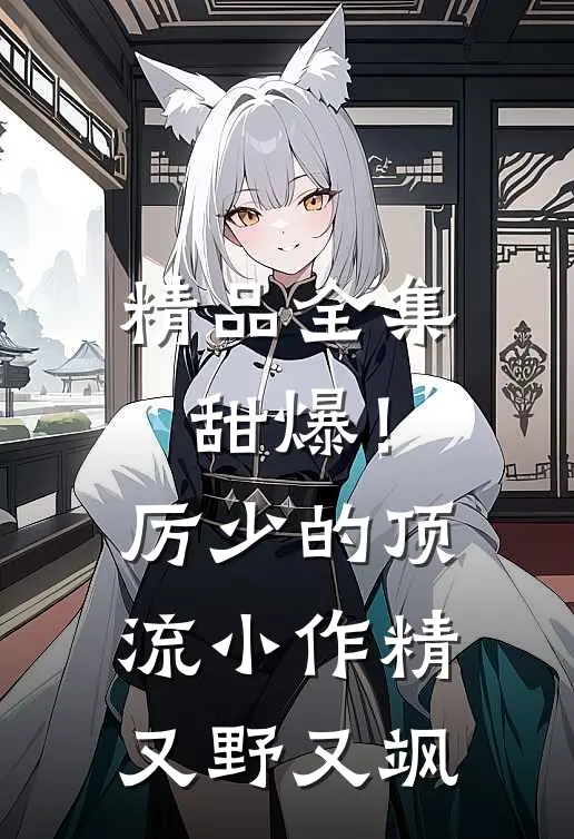 精品全集甜爆！厉少的顶流小作精又野又飒