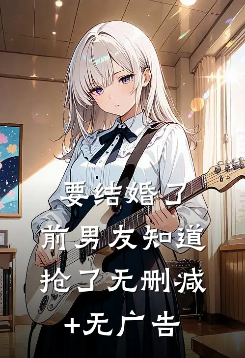要结婚了，前男友知道抢了无删减+无广告
