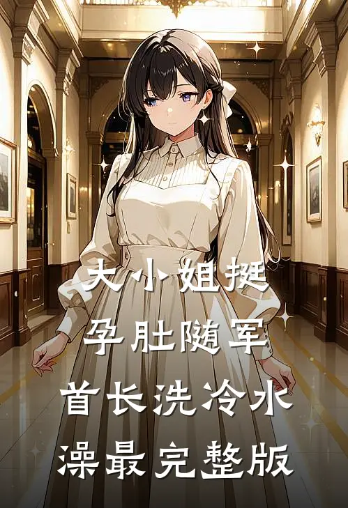 大小姐挺孕肚随军，首长洗冷水澡最完整版