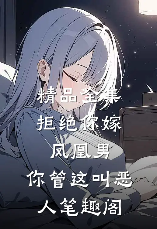 精品全集拒绝你嫁凤凰男,你管这叫恶人笔趣阁