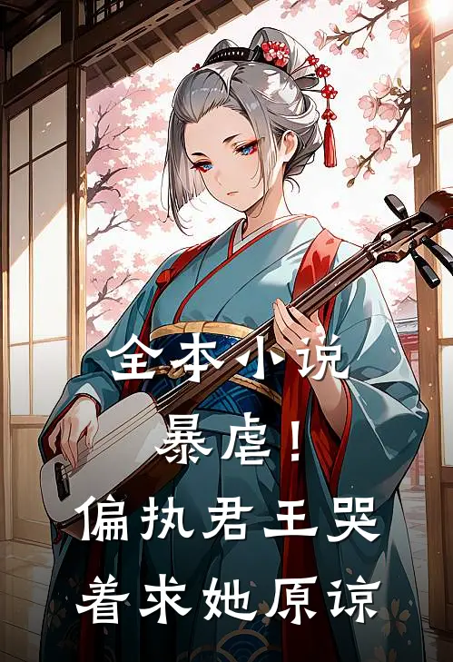 全本小说暴虐！偏执君王哭着求她原谅