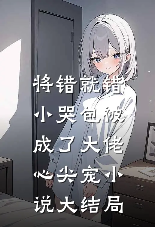 将错就错：小哭包被成了大佬心尖宠小说大结局