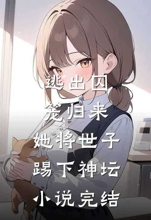 逃出囚笼归来，她将世子踢下神坛小说完结