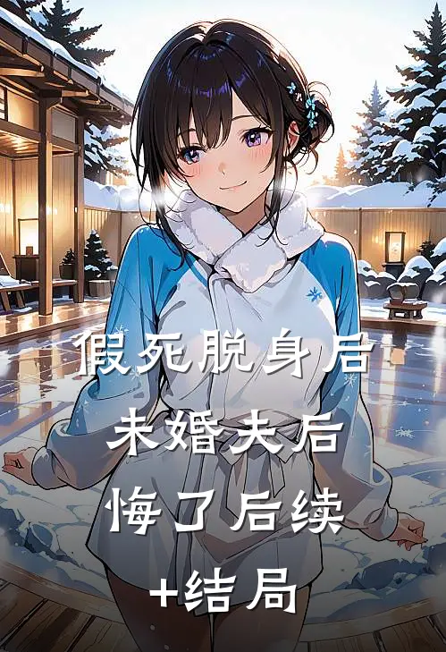 假死脱身后，未婚夫后悔了后续+结局