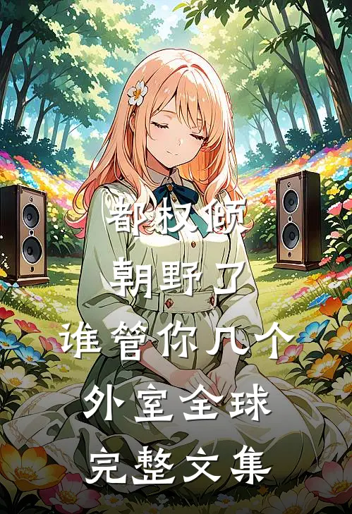 都权倾朝野了，谁管你几个外室全球完整文集