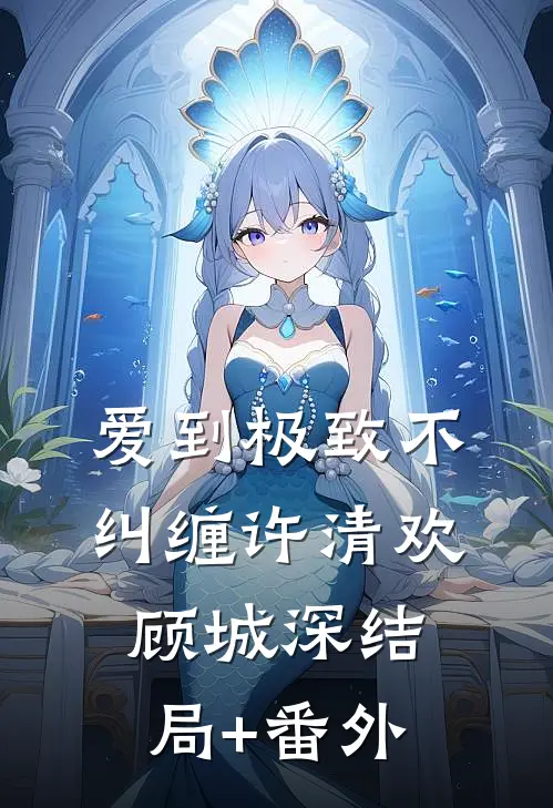 爱到极致不纠缠许清欢顾城深结局+番外