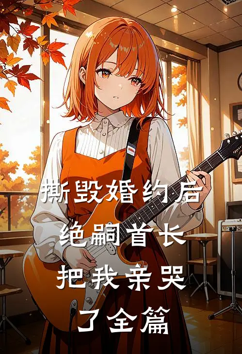 撕毁婚约后，绝嗣首长把我亲哭了全篇