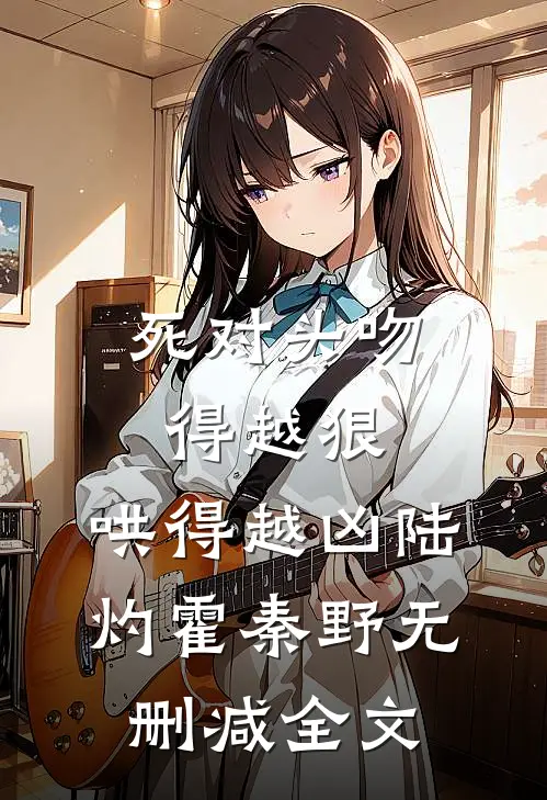 死对头吻得越狠，哄得越凶陆灼霍秦野无删减全文