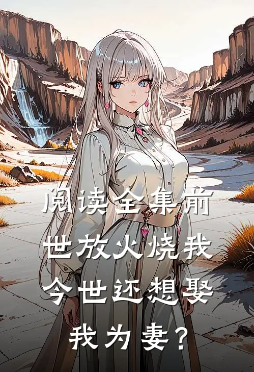 阅读全集前世放火烧我，今世还想娶我为妻？