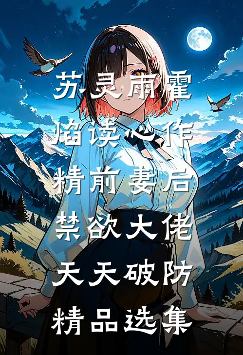 苏灵雨霍焰读心作精前妻后,禁欲大佬天天破防精品选集