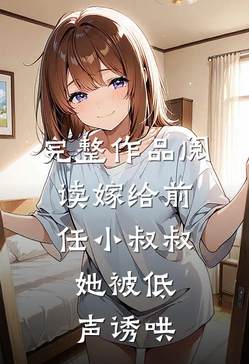 完整作品阅读嫁给前任小叔叔，她被低声诱哄