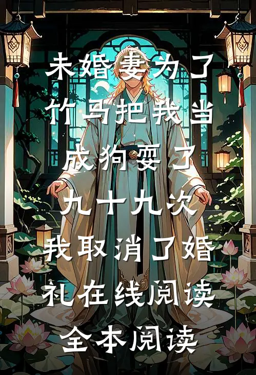未婚妻为了竹马把我当成狗耍了九十九次，我取消了婚礼在线阅读全本阅读