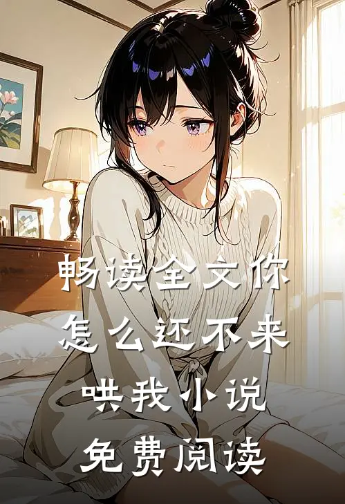 畅读全文你怎么还不来哄我小说免费阅读