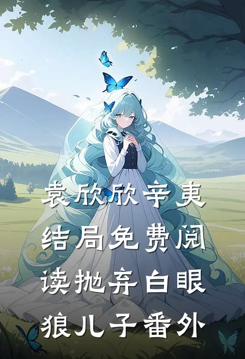 袁欣欣辛夷结局免费阅读抛弃白眼狼儿子番外
