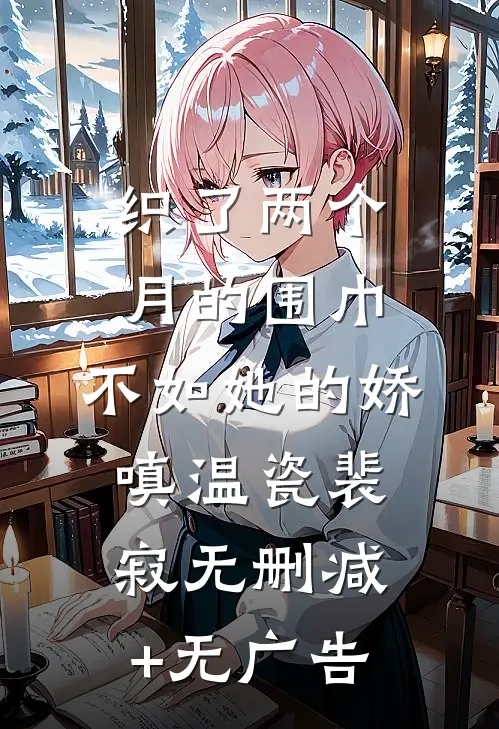 织了两个月的围巾，不如她的娇嗔温瓷裴寂无删减+无广告