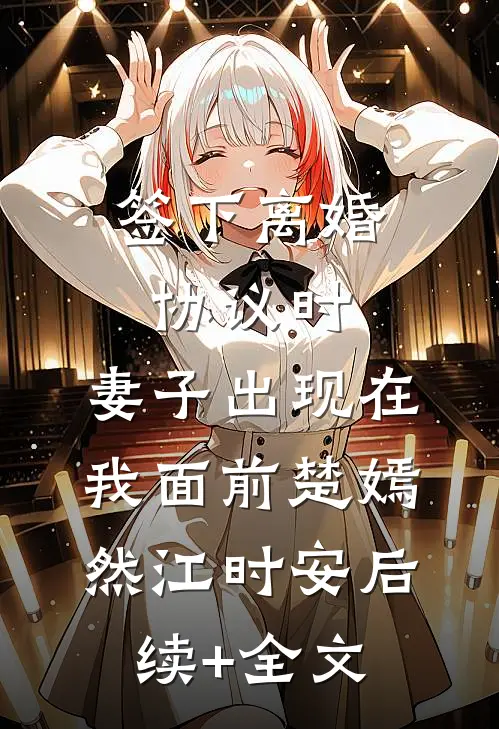 签下离婚协议时，妻子出现在我面前楚嫣然江时安后续+全文