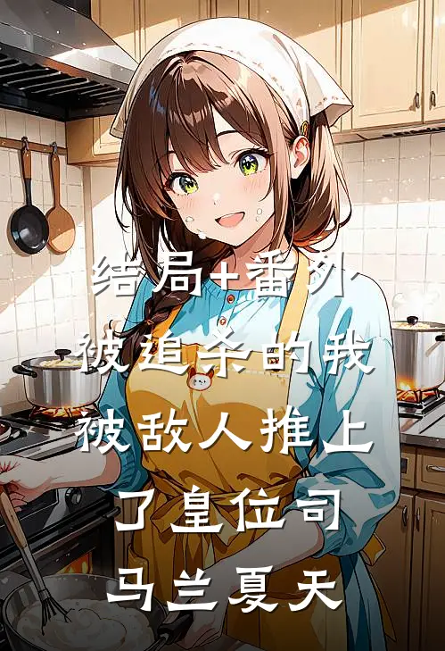 结局+番外被追杀的我，被敌人推上了皇位司马兰夏天