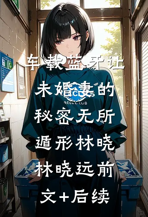 车载蓝牙让未婚妻的秘密无所遁形林晓林晓远前文+后续
