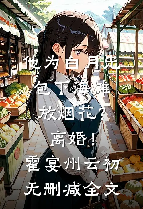他为白月光包下海滩放烟花？离婚！霍宴州云初无删减全文