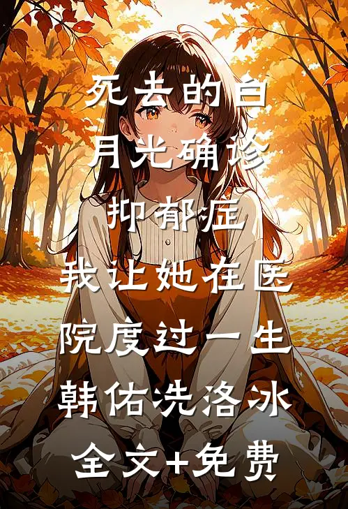 死去的白月光确诊抑郁症，我让她在医院度过一生韩佑冼洛冰全文+免费